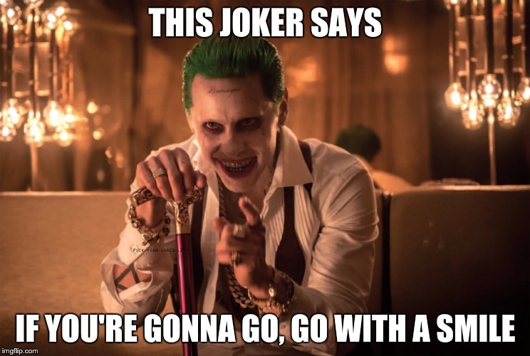 Joker Celebrity Death 2 | THIS JOKER SAYS; IF YOU'RE GONNA GO, GO WITH A SMILE | image tagged in jared leto joker | made w/ Imgflip meme maker