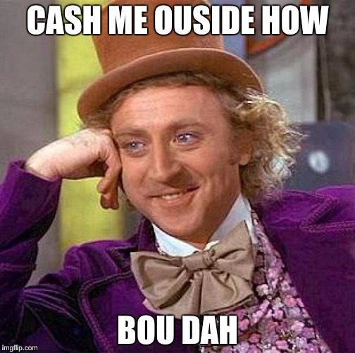 Creepy Condescending Wonka Meme | CASH ME OUSIDE HOW; BOU DAH | image tagged in memes,creepy condescending wonka | made w/ Imgflip meme maker
