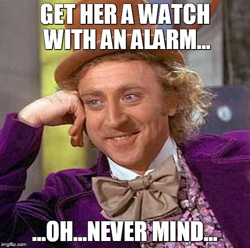 Creepy Condescending Wonka Meme | GET HER A WATCH WITH AN ALARM... ...OH...NEVER MIND... | image tagged in memes,creepy condescending wonka | made w/ Imgflip meme maker