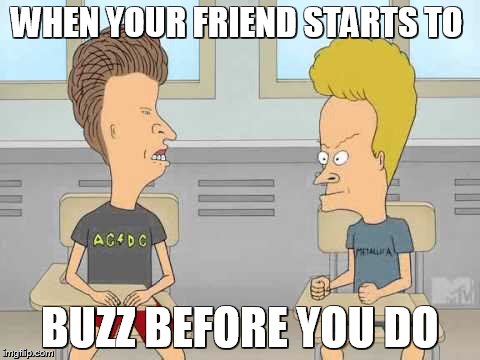 Beavis and Butthead | WHEN YOUR FRIEND STARTS TO; BUZZ BEFORE YOU DO | image tagged in beavis and butthead | made w/ Imgflip meme maker