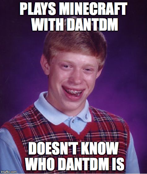 Bad Luck Brian Meme | PLAYS MINECRAFT WITH DANTDM; DOESN'T KNOW WHO DANTDM IS | image tagged in memes,bad luck brian | made w/ Imgflip meme maker