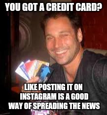YOU GOT A CREDIT CARD? LIKE POSTING IT ON INSTAGRAM IS A GOOD WAY OF SPREADING THE NEWS | image tagged in credit card guy,worst instagram post | made w/ Imgflip meme maker
