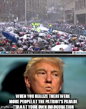 WHEN YOU REALIZE THERE WERE MORE PEOPLE AT THE PATRIOT'S PARADE THAN AT YOUR OWN INAUGURATION | image tagged in new england patriots,trump | made w/ Imgflip meme maker