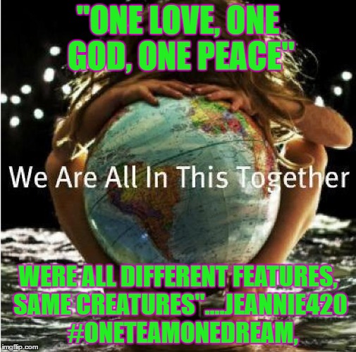 "ONE LOVE, ONE GOD, ONE PEACE"; WERE ALL DIFFERENT FEATURES, SAME CREATURES"....JEANNIE420 
#ONETEAMONEDREAM, | image tagged in were all in this together,one love,one god,one peace jeanni | made w/ Imgflip meme maker