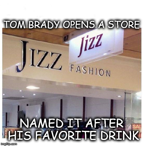 Hey you're wearing Tom Brady Jizz | TOM BRADY OPENS A STORE; NAMED IT AFTER HIS FAVORITE DRINK | image tagged in jizz,tom brady,new england patriots | made w/ Imgflip meme maker