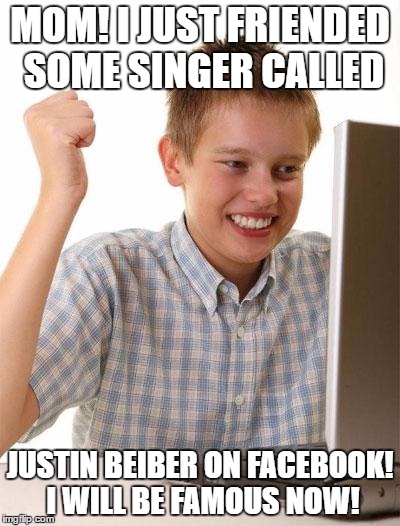 First Day On The Internet Kid Meme | MOM! I JUST FRIENDED SOME SINGER CALLED; JUSTIN BEIBER ON FACEBOOK! I WILL BE FAMOUS NOW! | image tagged in memes,first day on the internet kid | made w/ Imgflip meme maker