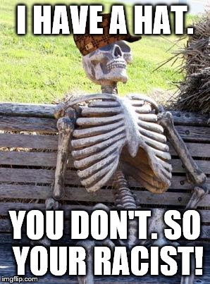 Waiting Skeleton | I HAVE A HAT. YOU DON'T. SO YOUR RACIST! | image tagged in memes,waiting skeleton,scumbag | made w/ Imgflip meme maker