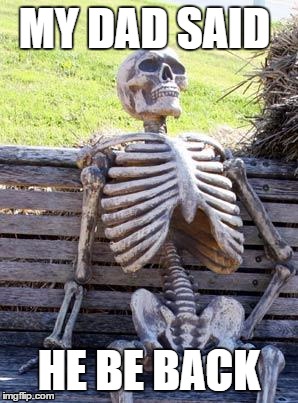 Waiting Skeleton | MY DAD SAID; HE BE BACK | image tagged in memes,waiting skeleton | made w/ Imgflip meme maker