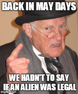 Back In My Day Meme | BACK IN MAY DAYS WE HADN'T TO SAY IF AN ALIEN WAS LEGAL | image tagged in memes,back in my day | made w/ Imgflip meme maker