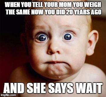 scared baby | WHEN YOU TELL YOUR MOM YOU WEIGH THE SAME NOW YOU DID 20 YEARS AGO; AND SHE SAYS WAIT | image tagged in scared baby | made w/ Imgflip meme maker