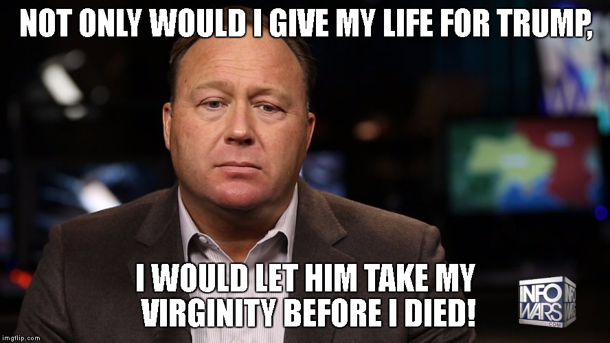 alex jones virgin | NOT ONLY WOULD I GIVE MY LIFE FOR TRUMP, I WOULD LET HIM TAKE MY VIRGINITY BEFORE I DIED! | image tagged in alex jones virgin | made w/ Imgflip meme maker
