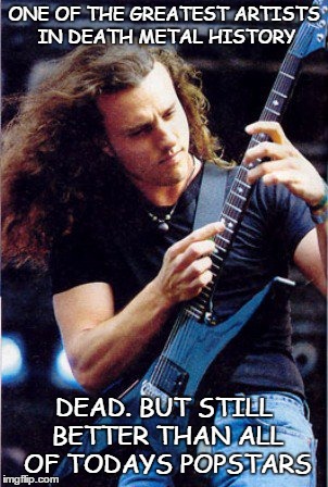chuck from death | ONE OF THE GREATEST ARTISTS IN DEATH METAL HISTORY; DEAD. BUT STILL BETTER THAN ALL OF TODAYS POPSTARS | image tagged in death metal | made w/ Imgflip meme maker