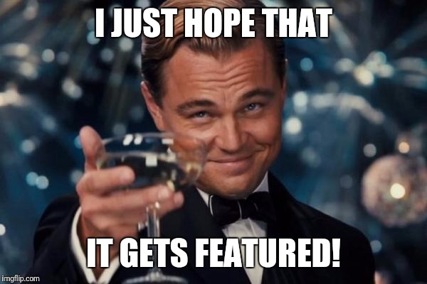 Leonardo Dicaprio Cheers Meme | I JUST HOPE THAT IT GETS FEATURED! | image tagged in memes,leonardo dicaprio cheers | made w/ Imgflip meme maker