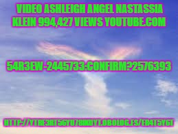 VIDEO ASHLEIGH ANGEL NASTASSIA KLEIN
994,427 VIEWS
YOUTUBE.COM; 54R3EW-2445733:CONFIRM?2576393; HTTP://YTRE3RT56YU78IKUYT.OBOLOG.ES/ER4T5Y6T | image tagged in believe,ask,trust,receive | made w/ Imgflip meme maker