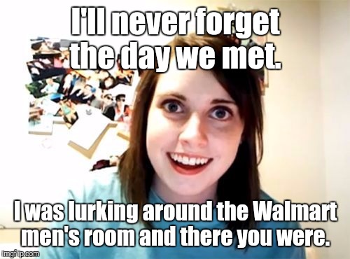 j5jqn.jpg | I'll never forget the day we met. I was lurking around the Walmart men's room and there you were. | image tagged in j5jqnjpg | made w/ Imgflip meme maker
