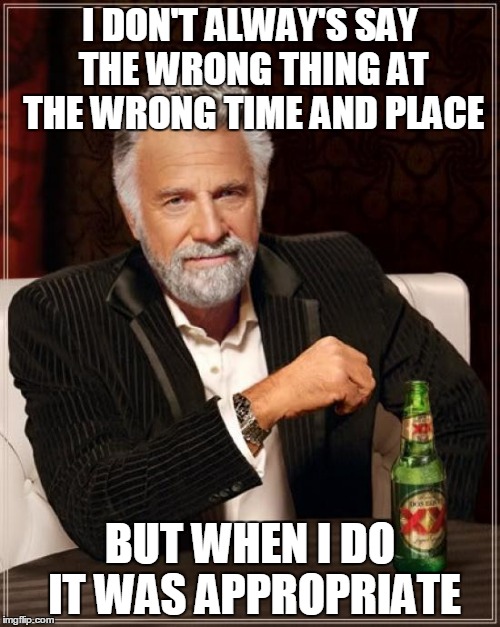 The Most Interesting Man In The World Meme | I DON'T ALWAY'S SAY THE WRONG THING AT THE WRONG TIME AND PLACE; BUT WHEN I DO IT WAS APPROPRIATE | image tagged in memes,the most interesting man in the world | made w/ Imgflip meme maker