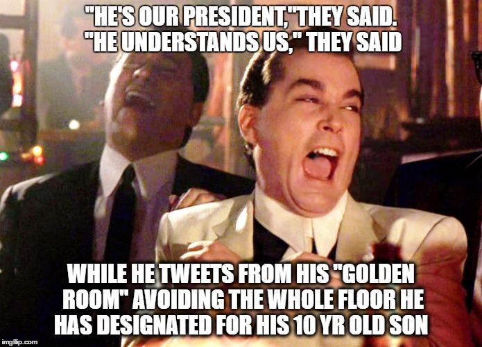 Good Fellas Hilarious Meme | "HE'S OUR PRESIDENT,"THEY SAID. "HE UNDERSTANDS US," THEY SAID; WHILE HE TWEETS FROM HIS "GOLDEN ROOM" AVOIDING THE WHOLE FLOOR HE HAS DESIGNATED FOR HIS 10 YR OLD SON | image tagged in memes,good fellas hilarious | made w/ Imgflip meme maker