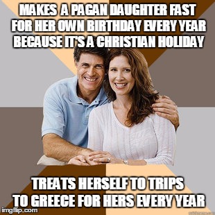 Scumbag Parents | MAKES  A PAGAN DAUGHTER FAST FOR HER OWN BIRTHDAY EVERY YEAR BECAUSE IT'S A CHRISTIAN HOLIDAY; TREATS HERSELF TO TRIPS TO GREECE FOR HERS EVERY YEAR | image tagged in scumbag parents | made w/ Imgflip meme maker