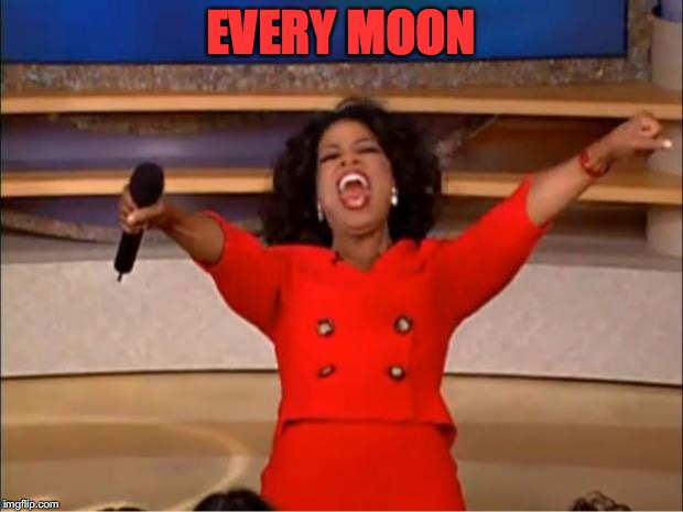 Oprah You Get A Meme | EVERY MOON | image tagged in memes,oprah you get a | made w/ Imgflip meme maker