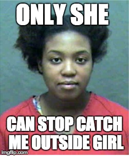 onlt she  | ONLY SHE; CAN STOP CATCH ME OUTSIDE GIRL | image tagged in memes,funny,catch me outside how bout dat,sharkeisha avengers,i'll be back | made w/ Imgflip meme maker