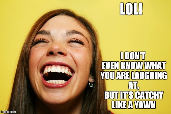 LOL! I DON'T EVEN KNOW WHAT YOU ARE LAUGHING AT, BUT IT'S CATCHY LIKE A YAWN | made w/ Imgflip meme maker