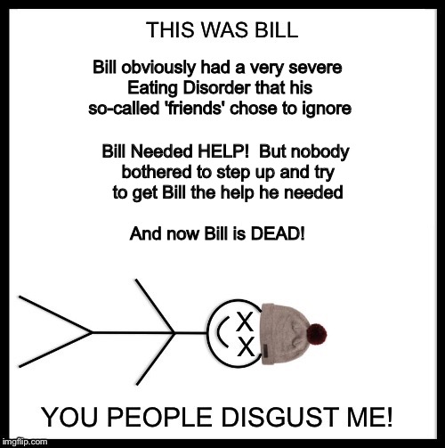 Don't Be Like Bill! | Bill obviously had a very severe Eating Disorder that his so-called 'friends' chose to ignore; Bill Needed HELP!  But nobody bothered to step up and try to get Bill the help he needed; And now Bill is DEAD! | image tagged in don't be like bill,eating healthy | made w/ Imgflip meme maker