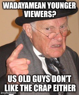 Back In My Day Meme | WADAYAMEAN YOUNGER VIEWERS? US OLD GUYS DON'T LIKE THE CRAP EITHER | image tagged in memes,back in my day | made w/ Imgflip meme maker