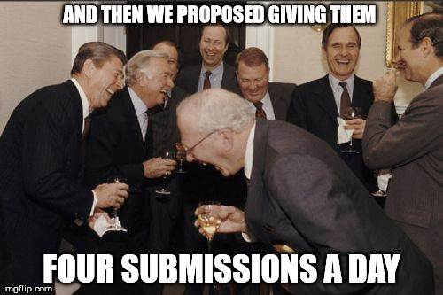 No, please, I beg you! |  AND THEN WE PROPOSED GIVING THEM; FOUR SUBMISSIONS A DAY | image tagged in memes,laughing men in suits | made w/ Imgflip meme maker