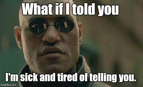 Matrix Morpheus Meme | What if I told you I'm sick and tired of telling you. | image tagged in memes,matrix morpheus | made w/ Imgflip meme maker