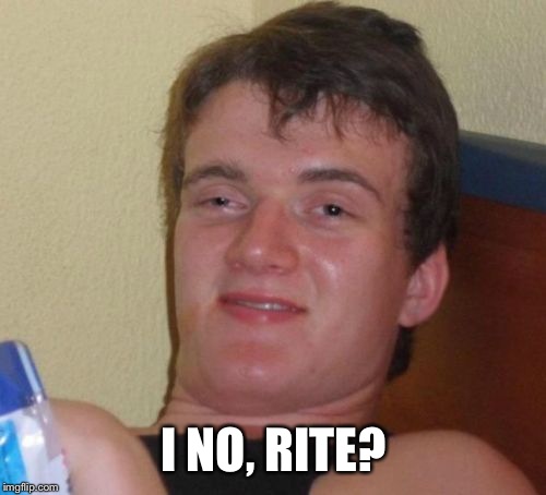 10 Guy Meme | I NO, RITE? | image tagged in memes,10 guy | made w/ Imgflip meme maker