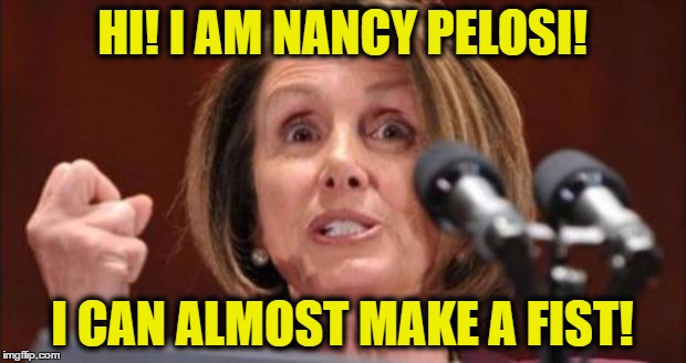 Crazy Pelosi | HI! I AM NANCY PELOSI! I CAN ALMOST MAKE A FIST! | image tagged in crazy pelosi | made w/ Imgflip meme maker