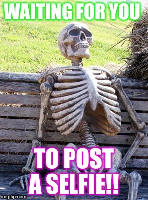 Waiting Skeleton | WAITING FOR YOU; TO POST A SELFIE!! | image tagged in memes,waiting skeleton | made w/ Imgflip meme maker