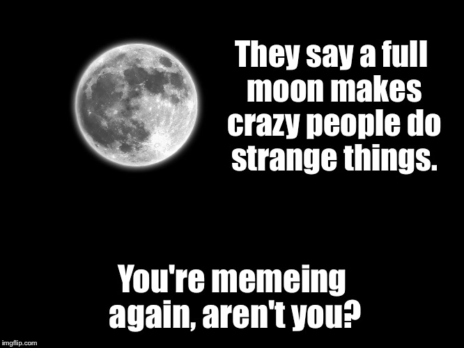 Dark meme week! | They say a full moon makes crazy people do strange things. You're memeing again, aren't you? | image tagged in memes,full moon,crazy,memeing,funny,dark meme week | made w/ Imgflip meme maker