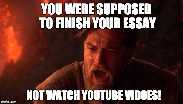 You Were The Chosen One (Star Wars) Meme | YOU WERE SUPPOSED TO FINISH YOUR ESSAY; NOT WATCH YOUTUBE VIDOES! | image tagged in memes,you were the chosen one star wars | made w/ Imgflip meme maker