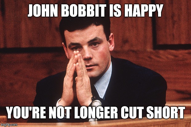 JOHN BOBBIT IS HAPPY YOU'RE NOT LONGER CUT SHORT | made w/ Imgflip meme maker