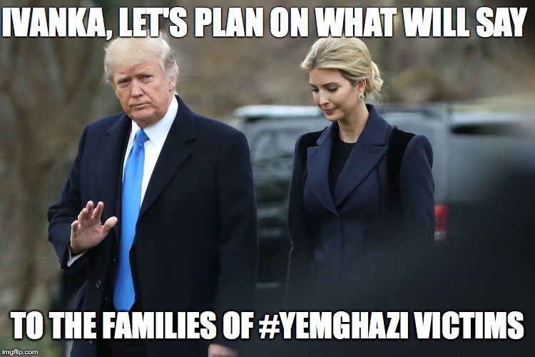 Yemghazi | IVANKA, LET'S PLAN ON WHAT WILL SAY; TO THE FAMILIES OF #YEMGHAZI VICTIMS | image tagged in yemghazi,trump,yemen,benghazi | made w/ Imgflip meme maker