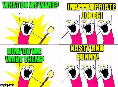 WHAT DO WE WANT? NASTY AND FUNNY! INAPPROPRIATE JOKES! HOW DO WE WANT THEM? | made w/ Imgflip meme maker