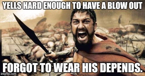 Sparta Leonidas | YELLS HARD ENOUGH TO HAVE A BLOW OUT; FORGOT TO WEAR HIS DEPENDS. | image tagged in memes,sparta leonidas | made w/ Imgflip meme maker