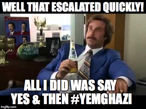 Yemghazi | WELL THAT ESCALATED QUICKLY! ALL I DID WAS SAY YES & THEN #YEMGHAZI | image tagged in memes,well that escalated quickly,yemghazi,trump,yemen,lol | made w/ Imgflip meme maker