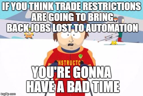 Super Cool Ski Instructor Meme | IF YOU THINK TRADE RESTRICTIONS ARE GOING TO BRING BACK JOBS LOST TO AUTOMATION; YOU'RE GONNA HAVE A BAD TIME | image tagged in memes,super cool ski instructor,AdviceAnimals | made w/ Imgflip meme maker