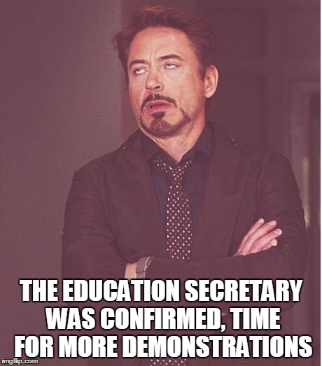 Face You Make Robert Downey Jr | THE EDUCATION SECRETARY WAS CONFIRMED, TIME FOR MORE DEMONSTRATIONS | image tagged in memes,face you make robert downey jr | made w/ Imgflip meme maker
