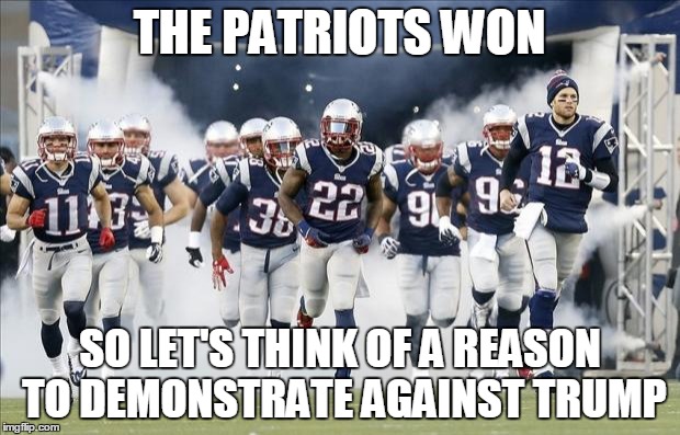 New England Patriots | THE PATRIOTS WON; SO LET'S THINK OF A REASON TO DEMONSTRATE AGAINST TRUMP | image tagged in new england patriots | made w/ Imgflip meme maker