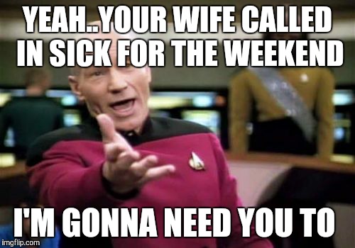 Picard Wtf Meme | YEAH..YOUR WIFE CALLED IN SICK FOR THE WEEKEND; I'M GONNA NEED YOU TO | image tagged in memes,picard wtf | made w/ Imgflip meme maker
