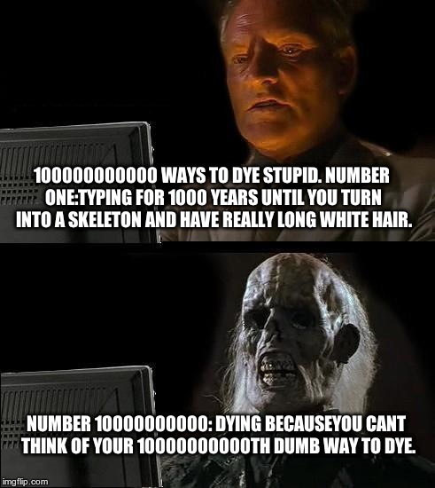 I'll Just Wait Here Meme | 100000000000 WAYS TO DYE STUPID. NUMBER ONE:TYPING FOR 1000 YEARS UNTIL YOU TURN INTO A SKELETON AND HAVE REALLY LONG WHITE HAIR. NUMBER 10000000000: DYING BECAUSEYOU CANT THINK OF YOUR 10000000000TH DUMB WAY TO DYE. | image tagged in memes,ill just wait here | made w/ Imgflip meme maker