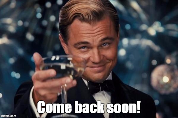 Leonardo Dicaprio Cheers Meme | Come back soon! | image tagged in memes,leonardo dicaprio cheers | made w/ Imgflip meme maker