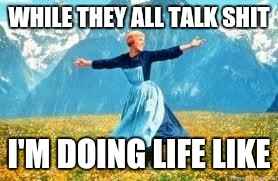 Look At All These | WHILE THEY ALL TALK SHIT; I'M DOING LIFE LIKE | image tagged in memes,look at all these | made w/ Imgflip meme maker