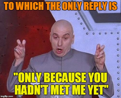 Dr Evil Laser Meme | TO WHICH THE ONLY REPLY IS "ONLY BECAUSE YOU HADN'T MET ME YET" | image tagged in memes,dr evil laser | made w/ Imgflip meme maker