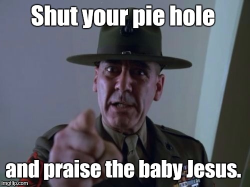 1ayvnh.jpg  | Shut your pie hole and praise the baby Jesus. | image tagged in 1ayvnhjpg | made w/ Imgflip meme maker