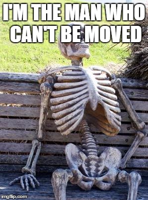 Waiting Skeleton | I'M THE MAN WHO CAN'T BE MOVED | image tagged in memes,waiting skeleton | made w/ Imgflip meme maker