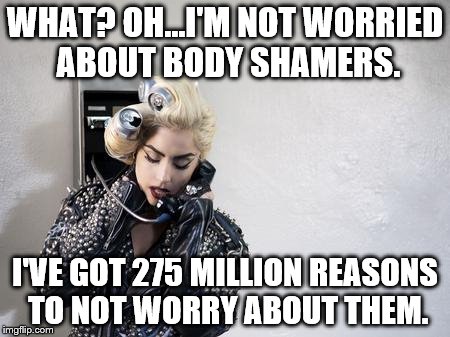 Lady Gaga Telephone | WHAT? OH...I'M NOT WORRIED ABOUT BODY SHAMERS. I'VE GOT 275 MILLION REASONS TO NOT WORRY ABOUT THEM. | image tagged in lady gaga telephone | made w/ Imgflip meme maker